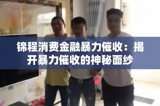 锦程消费金融暴力催收：揭开暴力催收的神秘面纱