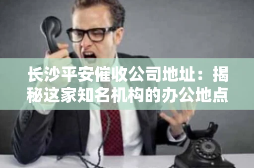 长沙平安催收公司地址：揭秘这家知名机构的办公地点