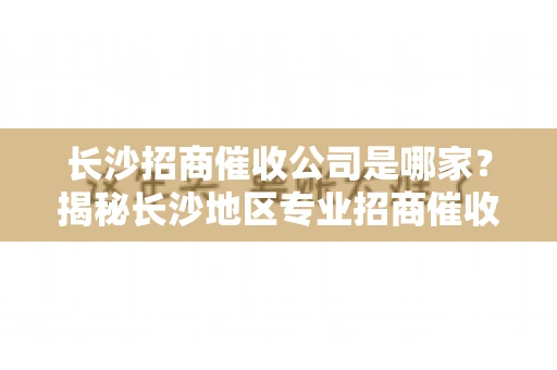 长沙招商催收公司是哪家？揭秘长沙地区专业招商催收机构