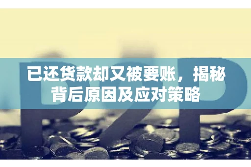 已还货款却又被要账，揭秘背后原因及应对策略