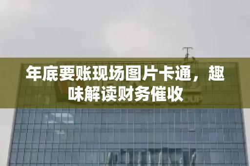 年底要账现场图片卡通，趣味解读财务催收