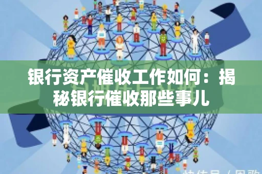 银行资产催收工作如何：揭秘银行催收那些事儿