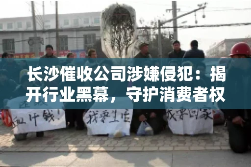 长沙催收公司涉嫌侵犯：揭开行业黑幕，守护消费者权益