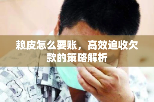 赖皮怎么要账,高效追收欠款的策略解析 赖皮怎么要账,高效追收欠款的策略解析