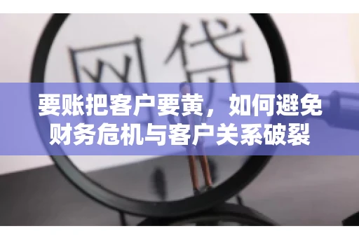 要账把客户要黄,如何避免财务危机与客户关系破裂 要账把客户要黄,如何避免财务危机与客户关系破裂