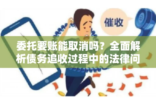 委托要账能取消吗？全面解析债务追收过程中的法律问题