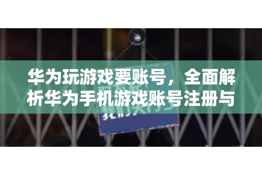 华为玩游戏要账号，全面解析华为手机游戏账号注册与使用