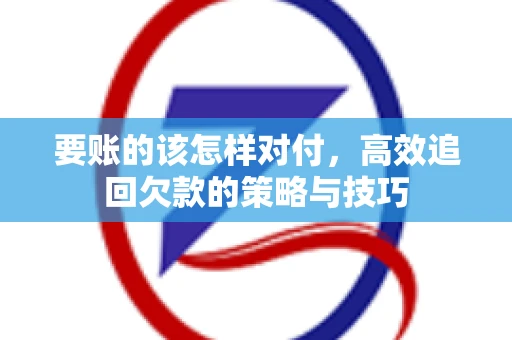 要账的该怎样对付，高效追回欠款的策略与技巧