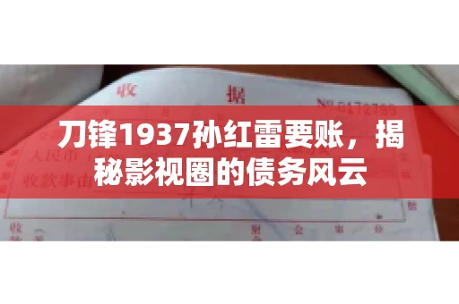 刀锋1937孙红雷要账,揭秘影视圈的债务风云 刀锋1937孙红雷要账,揭秘影视圈的债务风云