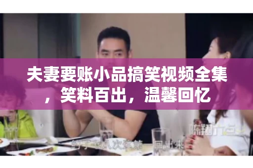 夫妻要账小品搞笑视频全集，笑料百出，温馨回忆