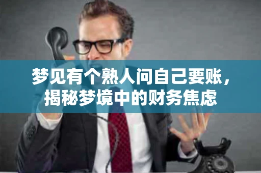 梦见有个熟人问自己要账,揭秘梦境中的财务焦虑 梦见有个熟人问自己要账,揭秘梦境中的财务焦虑