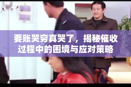 要账哭穷真哭了，揭秘催收过程中的困境与应对策略