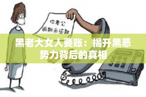 黑老大女人要账:揭开黑恶势力背后的真相 黑老大女人要账:揭开黑恶势力背后的真相