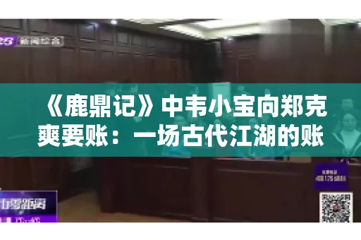 《鹿鼎记》中韦小宝向郑克爽要账：一场古代江湖的账目纠葛