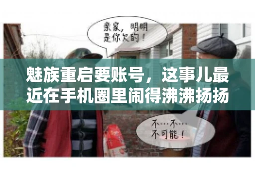 魅族重启要账号,这事儿最近在手机圈里闹得沸沸扬扬。不少魅友在重启手机时,突然发现需要输入账号信息,这可把人给弄蒙了。今天,我就来跟大家聊聊这个话题,看看魅族重启要账号背后到底隐藏着什么。 魅族重启要账号,这事儿最近在手机圈里闹得沸沸扬扬。不少魅友在重启手机时,突然发现需要输入账号信息,这可把人给弄蒙了。今天,我就来跟大家聊聊这个话题,看看魅族重启要账号背后到底隐藏着什么。
