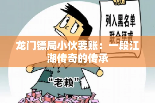 龙门镖局小伙要账：一段江湖传奇的传承