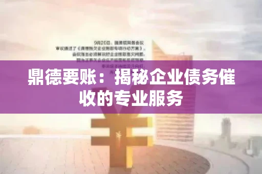 鼎德要账:揭秘企业债务催收的专业服务 鼎德要账:揭秘企业债务催收的专业服务