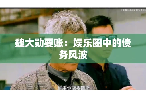 魏大勋要账:娱乐圈中的债务风波 魏大勋要账:娱乐圈中的债务风波