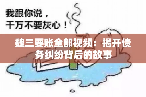 魏三要账全部视频:揭开债务纠纷背后的故事 魏三要账全部视频:揭开债务纠纷背后的故事