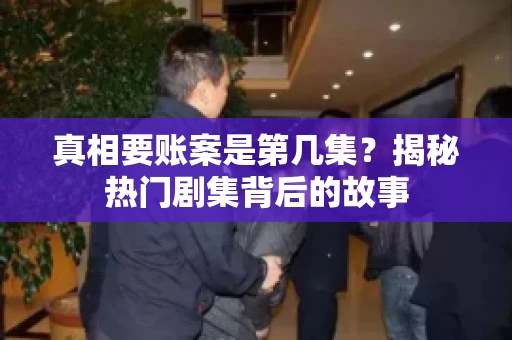 真相要账案是第几集?揭秘热门剧集背后的故事 真相要账案是第几集?揭秘热门剧集背后的故事