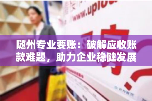 随州专业要账:破解应收账款难题,助力企业稳健发展 随州专业要账:破解应收账款难题,助力企业稳健发展