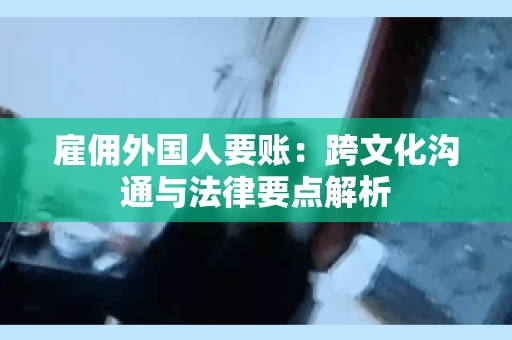 雇佣外国人要账：跨文化沟通与法律要点解析