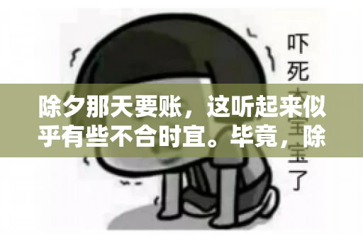 除夕那天要账，这听起来似乎有些不合时宜。毕竟，除夕是团圆的时刻，家家户户都在享受着节日的欢乐。然而，在现实生活中，总有一些人因为各种原因，不得不在这样一个特殊的日子里，去处理一些不那么愉快的事情，比如要账。今天，我们就来聊聊这个话题，看看在除夕那天要账，究竟是一种怎样的体验。