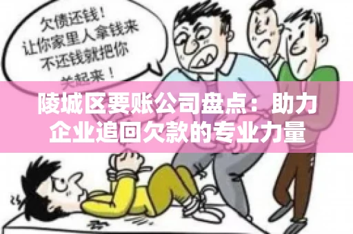 陵城区要账公司盘点：助力企业追回欠款的专业力量