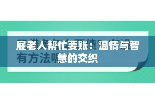 雇老人帮忙要账:温情与智慧的交织 雇老人帮忙要账:温情与智慧的交织