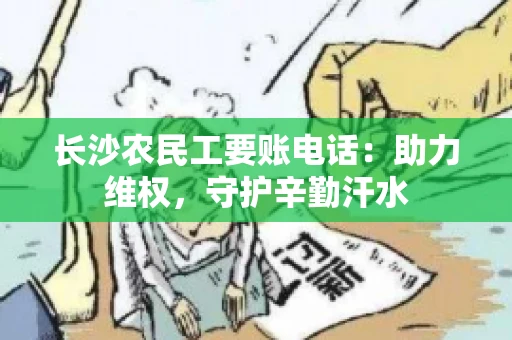 长沙农民工要账电话:助力维权,守护辛勤汗水 长沙农民工要账电话:助力维权,守护辛勤汗水