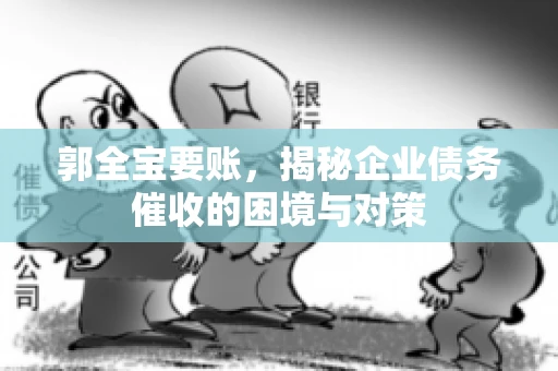 郭全宝要账，揭秘企业债务催收的困境与对策