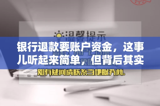 银行退款要账户资金,这事儿听起来简单,但背后其实有不少学问。今天咱们就来聊聊这个话题,希望能帮到那些正在为银行退款账户资金问题烦恼的朋友们。 银行退款要账户资金,这事儿听起来简单,但背后其实有不少学问。今天咱们就来聊聊这个话题,希望能帮到那些正在为银行退款账户资金问题烦恼的朋友们。