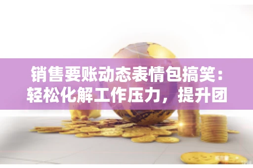 销售要账动态表情包搞笑：轻松化解工作压力，提升团队凝聚力