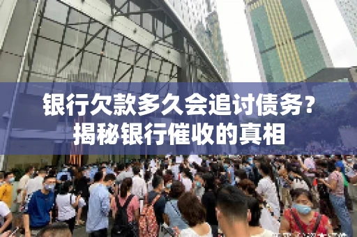 银行欠款多久会追讨债务？揭秘银行催收的真相
