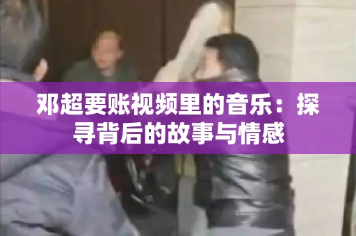 邓超要账视频里的音乐：探寻背后的故事与情感
