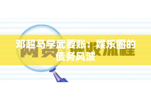 邓超马学武要账：娱乐圈的债务风波