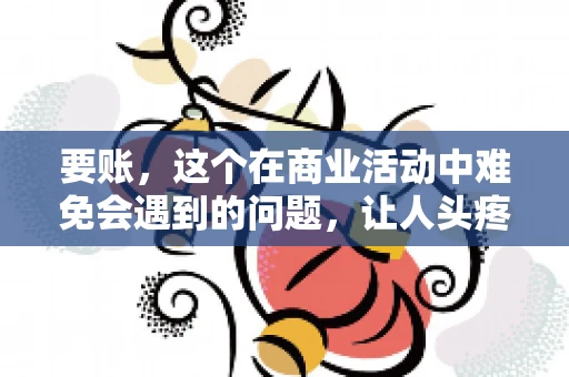 要账，这个在商业活动中难免会遇到的问题，让人头疼不已。那么，要账时需要送些什么东西呢？今天，我们就来聊聊这个话题。