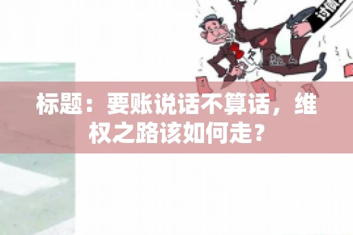 标题：要账说话不算话，维权之路该如何走？