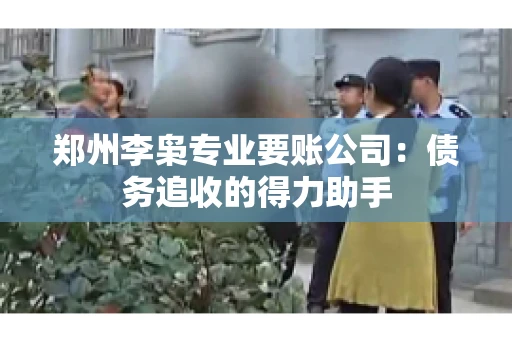 郑州李枭专业要账公司：债务追收的得力助手