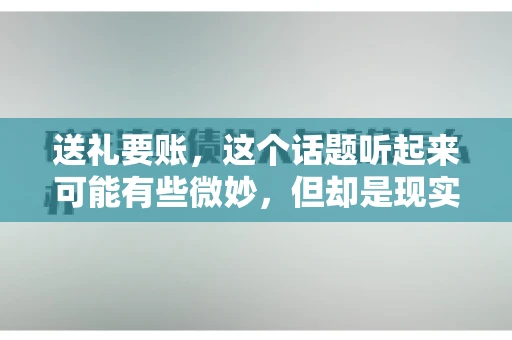 送礼要账，这个话题听起来可能有些微妙，但却是现实生活中不少人都可能遇到的情况。送礼，有时候是为了拉近关系，有时候则是为了解决一些实际问题。而要账，更是涉及到金钱利益，往往让人感到压力。今天，我们就来聊聊这个话题，看看送礼要账背后的故事。