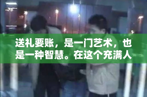 送礼要账，是一门艺术，也是一种智慧。在这个充满人情世故的社会里，送礼要账的文案，既要体现出诚意，又要兼顾到策略。今天，我就来和大家聊聊这个话题，希望能给大家带来一些启发。