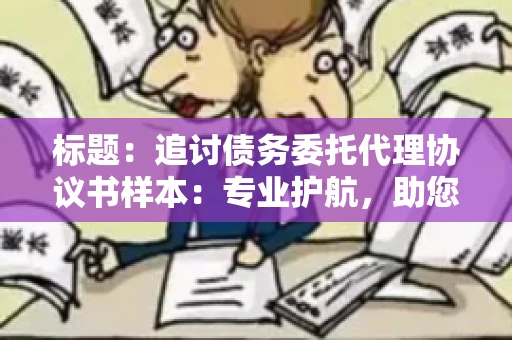 标题：追讨债务委托代理协议书样本：专业护航，助您轻松解决债务纠纷