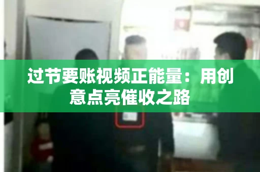 过节要账视频正能量：用创意点亮催收之路