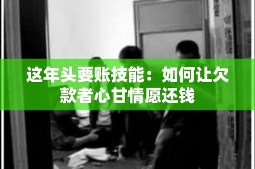 这年头要账技能：如何让欠款者心甘情愿还钱