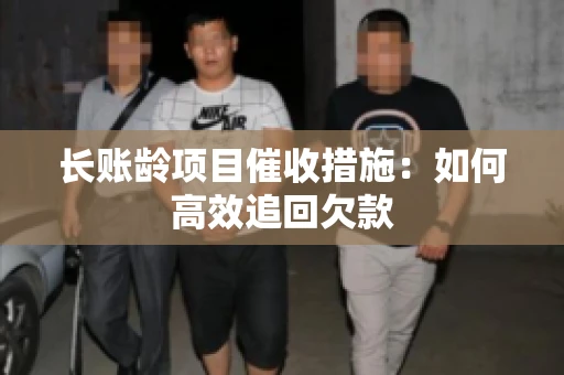 长账龄项目催收措施：如何高效追回欠款