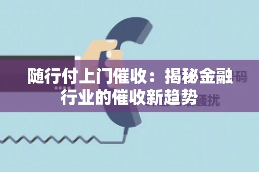 随行付上门催收：揭秘金融行业的催收新趋势