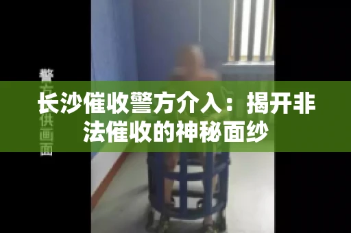 长沙催收警方介入：揭开非法催收的神秘面纱
