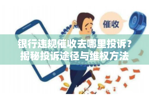银行违规催收去哪里投诉？揭秘投诉途径与维权方法