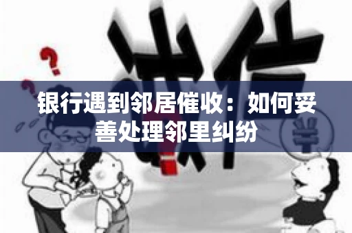 银行遇到邻居催收：如何妥善处理邻里纠纷