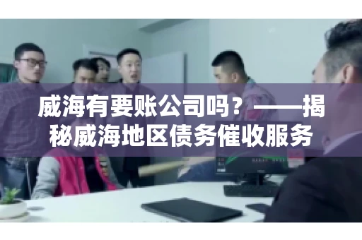 威海有要账公司吗?——揭秘威海地区债务催收服务 威海有要账公司吗?——揭秘威海地区债务催收服务
